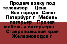 Продам полку под телевизор  › Цена ­ 2 000 - Все города, Санкт-Петербург г. Мебель, интерьер » Прочая мебель и интерьеры   . Ставропольский край,Железноводск г.